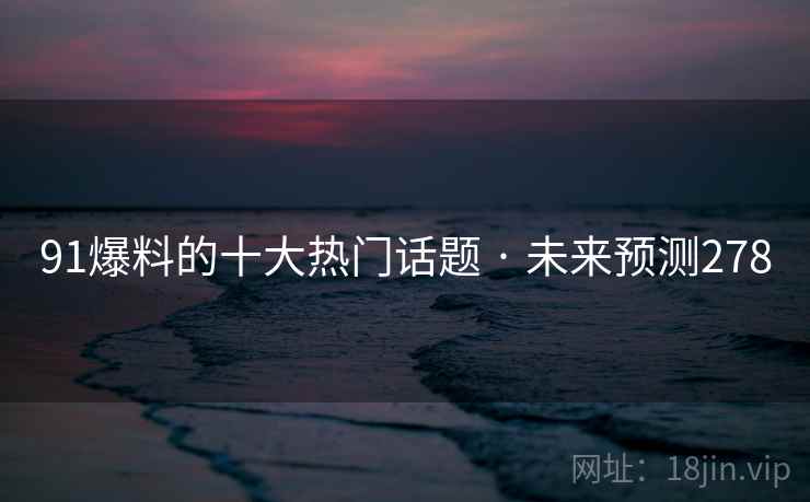 91爆料的十大热门话题 · 未来预测278