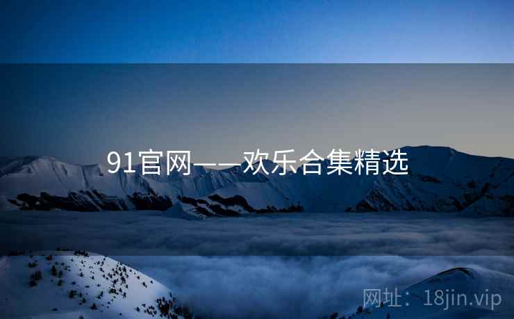 91官网——欢乐合集精选 91官网——欢乐合集精选