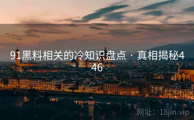 91黑料相关的冷知识盘点 · 真相揭秘446