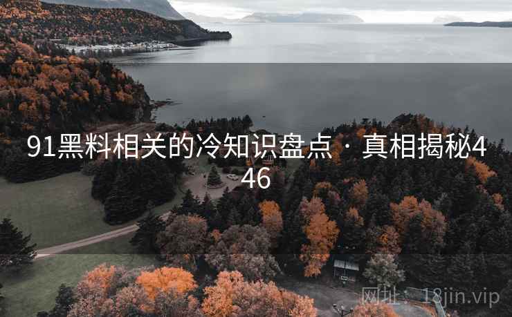 91黑料相关的冷知识盘点 · 真相揭秘446 91黑料相关的冷知识盘点 · 真相揭秘446