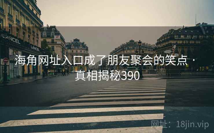 海角网址入口成了朋友聚会的笑点 · 真相揭秘390 海角网址入口成了朋友聚会的笑点 · 真相揭秘390