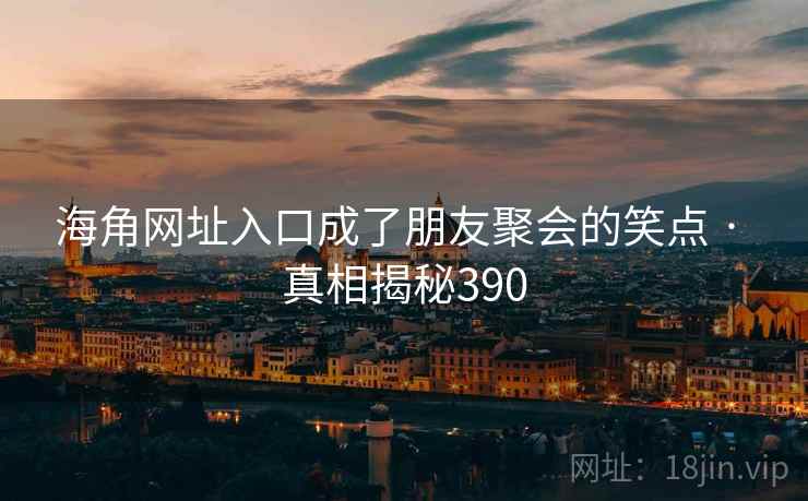海角网址入口成了朋友聚会的笑点 · 真相揭秘390 海角网址入口成了朋友聚会的笑点 · 真相揭秘390