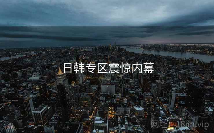 日韩专区震惊内幕 日韩专区震惊内幕
