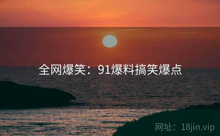 全网爆笑:91爆料搞笑爆点