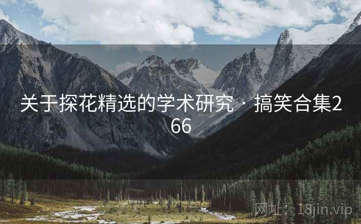 关于探花精选的学术研究 · 搞笑合集266 关于探花精选的学术研究 · 搞笑合集266