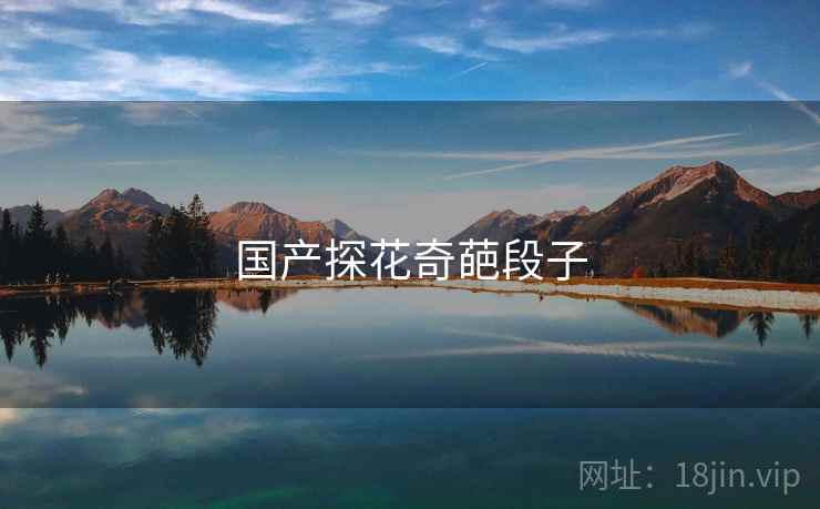 国产探花奇葩段子 国产探花奇葩段子