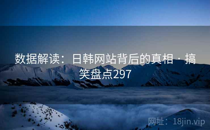 数据解读:日韩网站背后的真相 · 搞笑盘点297 数据解读:日韩网站背后的真相 · 搞笑盘点297