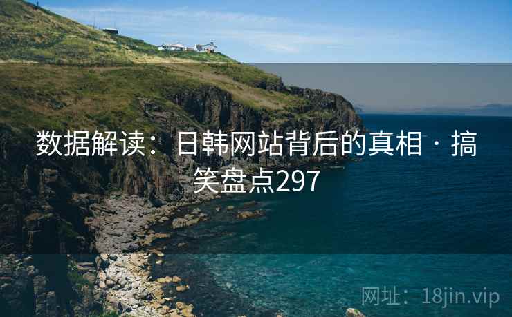 数据解读:日韩网站背后的真相 · 搞笑盘点297 数据解读:日韩网站背后的真相 · 搞笑盘点297