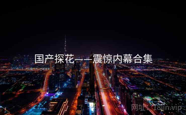 国产探花——震惊内幕合集
