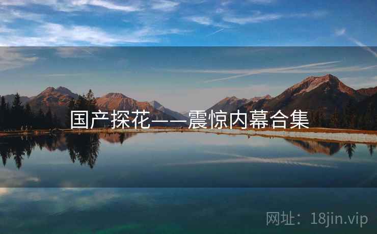 国产探花——震惊内幕合集 国产探花——震惊内幕合集