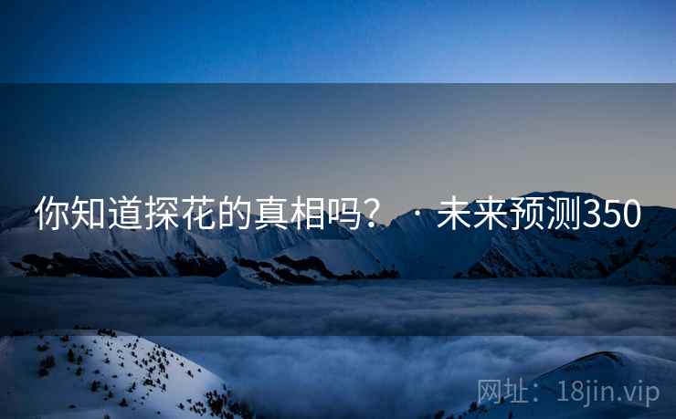 你知道探花的真相吗? · 未来预测350 你知道探花的真相吗? · 未来预测350