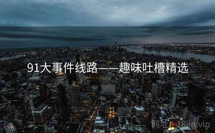 91大事件线路——趣味吐槽精选 91大事件线路——趣味吐槽精选