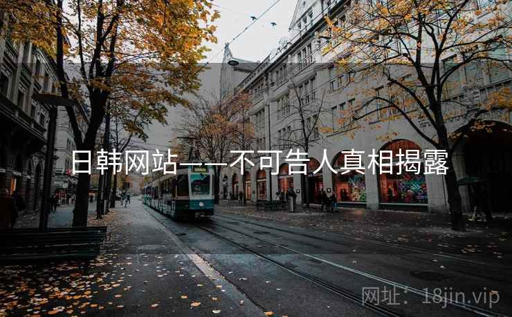 日韩网站——不可告人真相揭露 日韩网站——不可告人真相揭露