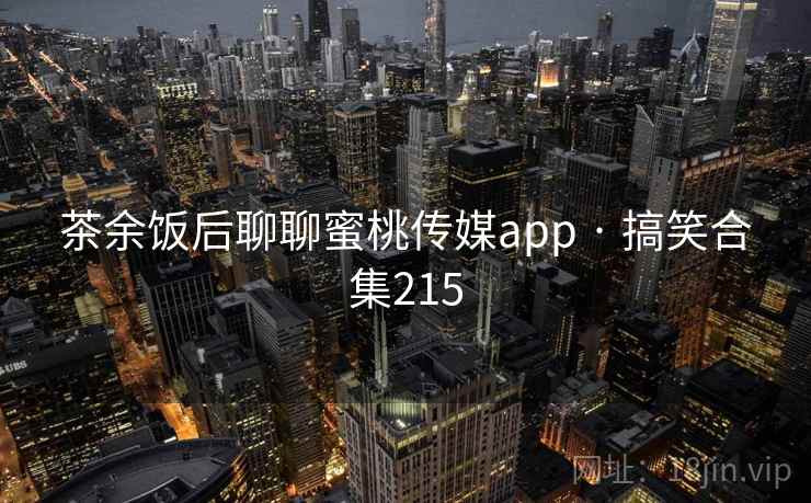 茶余饭后聊聊蜜桃传媒app · 搞笑合集215