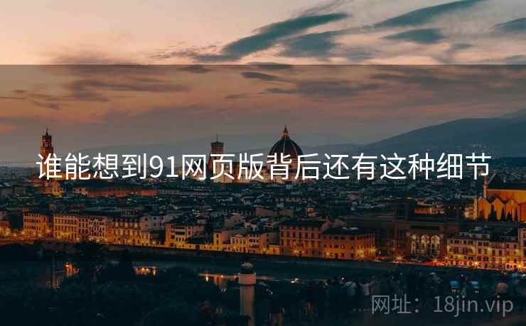 谁能想到91网页版背后还有这种细节 谁能想到91网页版背后还有这种细节