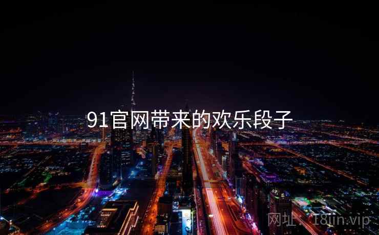 91官网带来的欢乐段子 91官网带来的欢乐段子