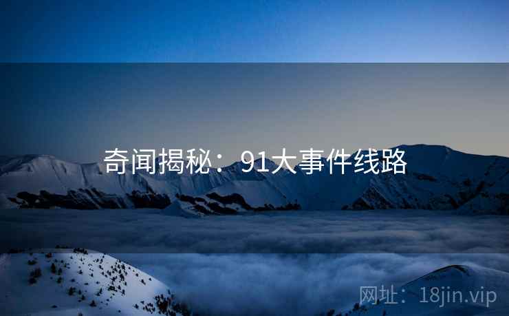 奇闻揭秘:91大事件线路 奇闻揭秘:91大事件线路