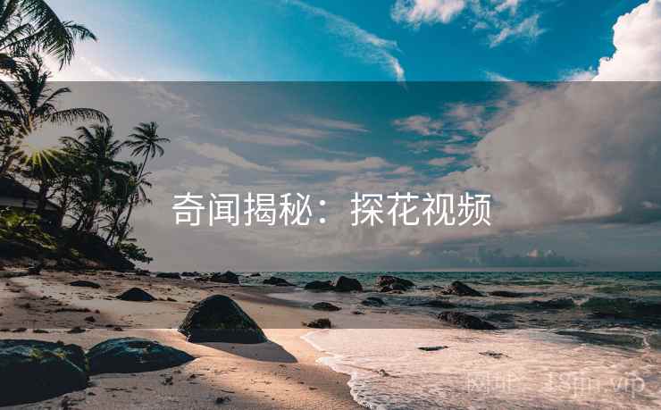 奇闻揭秘:探花视频