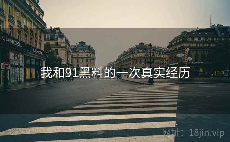 我和91黑料的一次真实经历 我和91黑料的一次真实经历