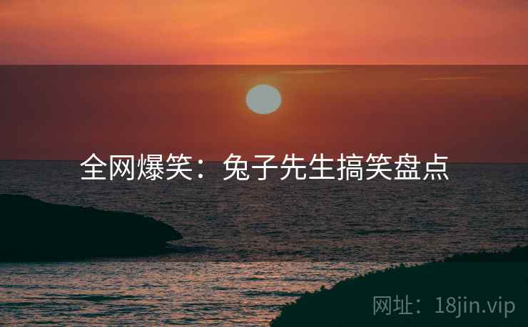 全网爆笑:兔子先生搞笑盘点 全网爆笑:兔子先生搞笑盘点