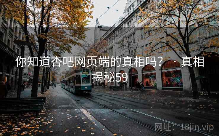 你知道杏吧网页端的真相吗? · 真相揭秘59 你知道杏吧网页端的真相吗? · 真相揭秘59