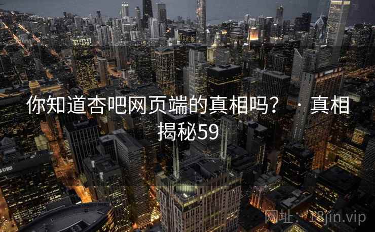 你知道杏吧网页端的真相吗? · 真相揭秘59 你知道杏吧网页端的真相吗? · 真相揭秘59
