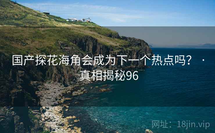 国产探花海角会成为下一个热点吗? · 真相揭秘96 国产探花海角会成为下一个热点吗? · 真相揭秘96