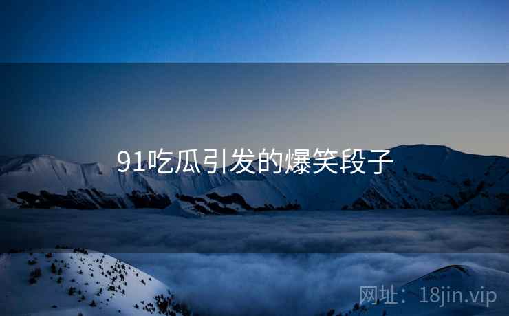 91吃瓜引发的爆笑段子