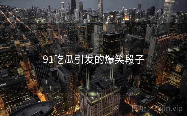 91吃瓜引发的爆笑段子 91吃瓜引发的爆笑段子