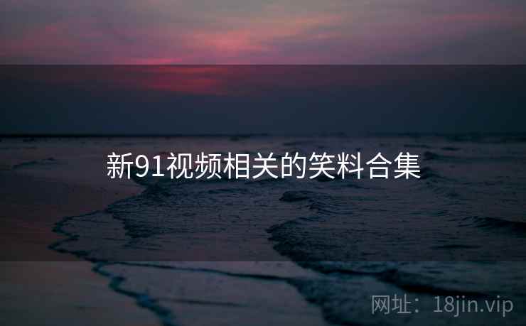 新91视频相关的笑料合集