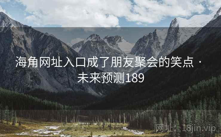海角网址入口成了朋友聚会的笑点 · 未来预测189 海角网址入口成了朋友聚会的笑点 · 未来预测189