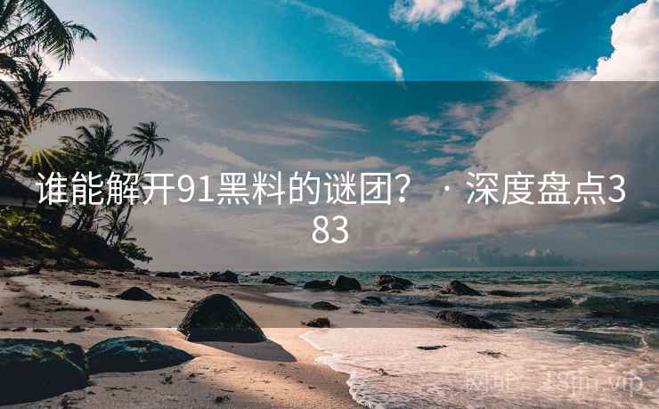谁能解开91黑料的谜团？ · 深度盘点383