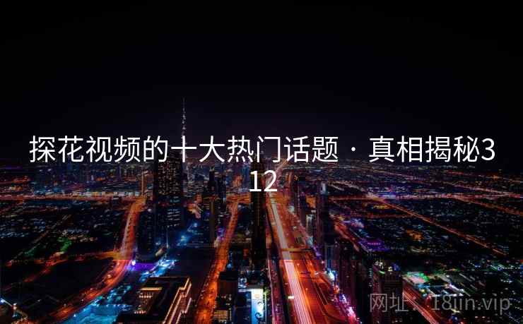 探花视频的十大热门话题 · 真相揭秘312 探花视频的十大热门话题 · 真相揭秘312