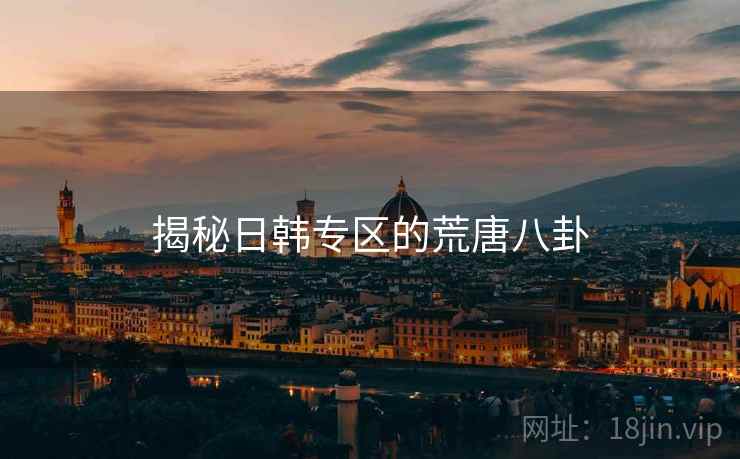 揭秘日韩专区的荒唐八卦 揭秘日韩专区的荒唐八卦