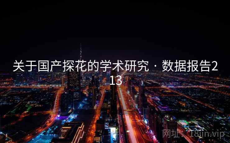 关于国产探花的学术研究 · 数据报告213 关于国产探花的学术研究 · 数据报告213