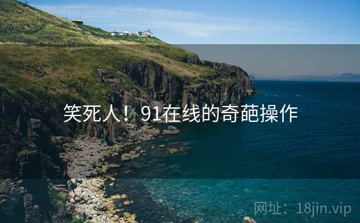 笑死人！91在线的奇葩操作