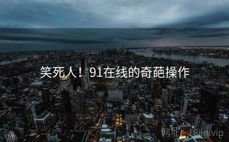 笑死人!91在线的奇葩操作 笑死人!91在线的奇葩操作