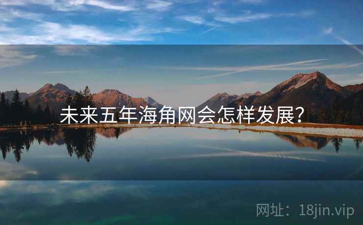 未来五年海角网会怎样发展? 未来五年海角网会怎样发展?