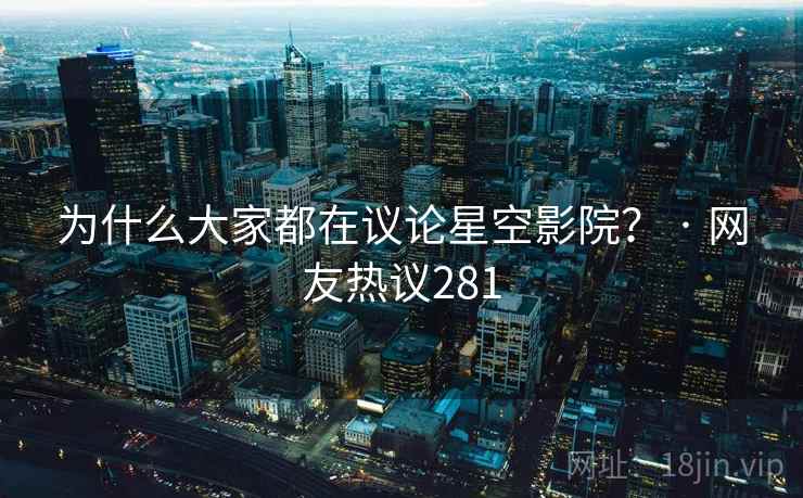 为什么大家都在议论星空影院? · 网友热议281 为什么大家都在议论星空影院? · 网友热议281