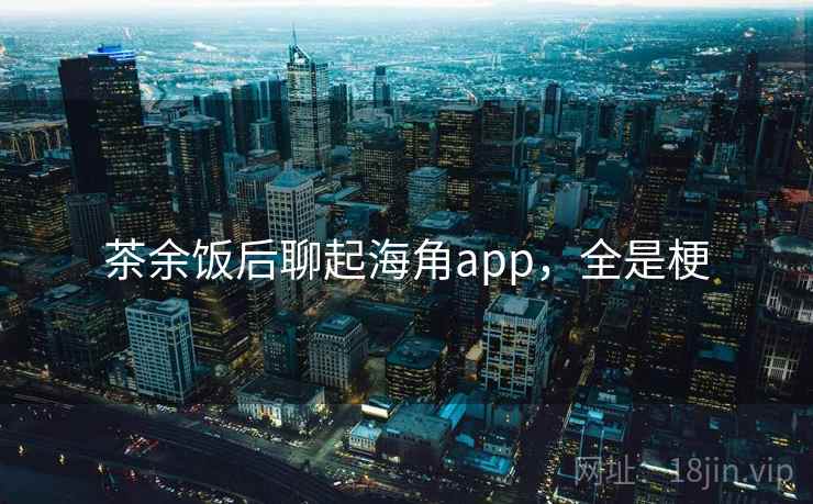 茶余饭后聊起海角app,全是梗 茶余饭后聊起海角app,全是梗