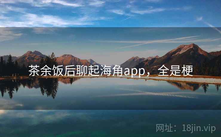 茶余饭后聊起海角app,全是梗 茶余饭后聊起海角app,全是梗