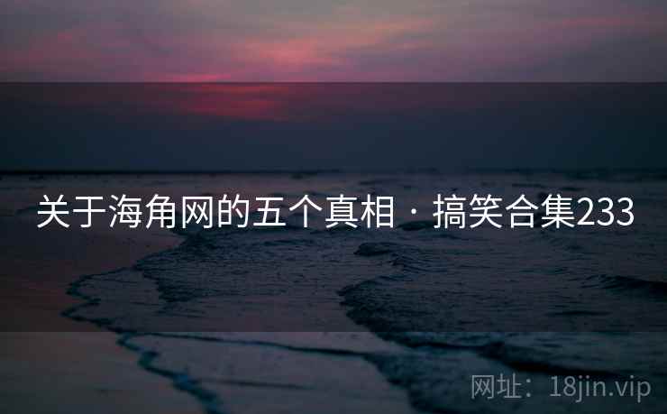 关于海角网的五个真相 · 搞笑合集233 关于海角网的五个真相 · 搞笑合集233