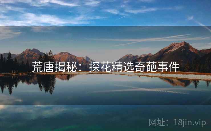 荒唐揭秘:探花精选奇葩事件