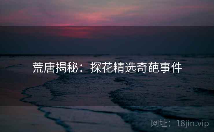 荒唐揭秘:探花精选奇葩事件 荒唐揭秘:探花精选奇葩事件