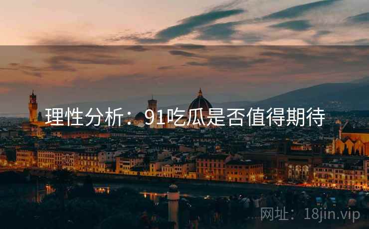 理性分析:91吃瓜是否值得期待 理性分析:91吃瓜是否值得期待