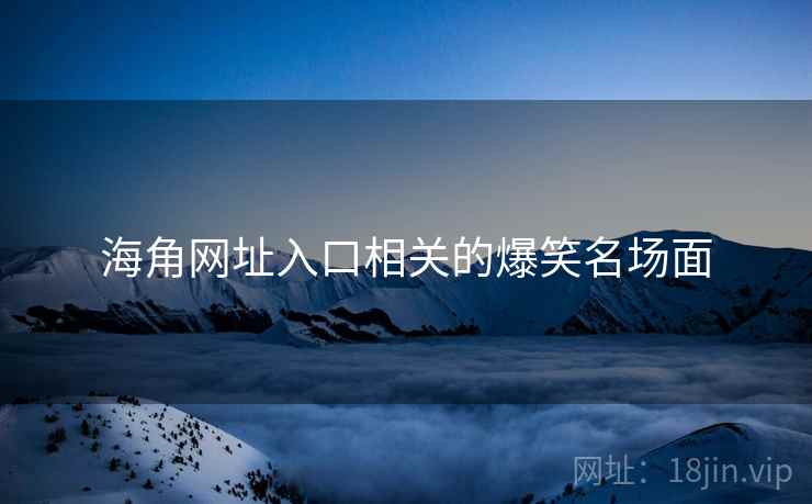 海角网址入口相关的爆笑名场面 海角网址入口相关的爆笑名场面